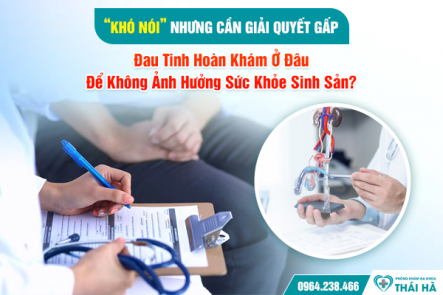 “Khó Nói” Nhưng Cần Giải Quyết Gấp: Đau Tinh Hoàn Khám Ở Đâu Để Không Ảnh Hưởng Sức Khỏe Sinh Sản?